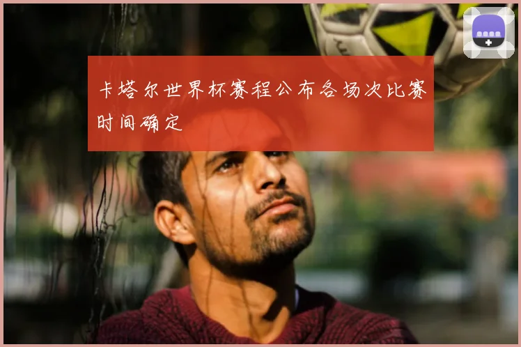 卡塔尔世界杯赛程公布各场次比赛时间确定