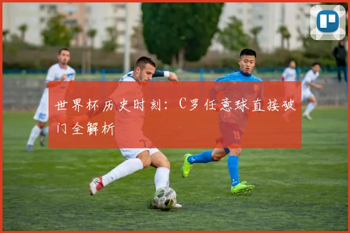 世界杯历史时刻:C罗任意球直接破门全解析