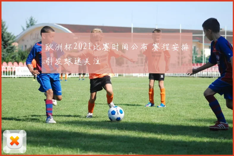 欧洲杯2021比赛时间公布 赛程安排引发球迷关注