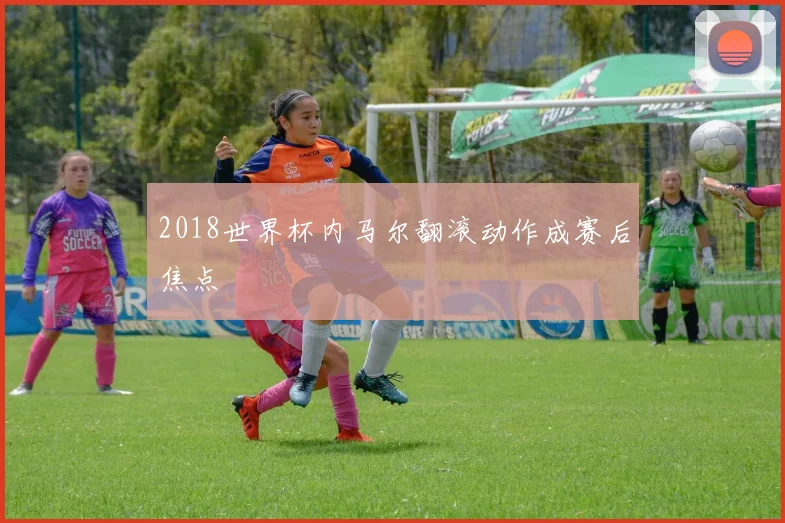 2018世界杯内马尔翻滚动作成赛后焦点
