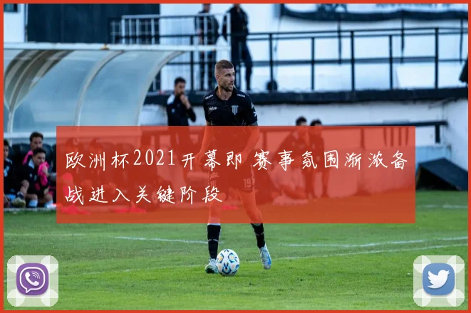 欧洲杯2021开幕即 赛事氛围渐浓备战进入关键阶段