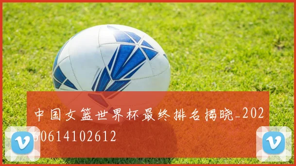 中国女篮世界杯最终排名揭晓_20260614102612