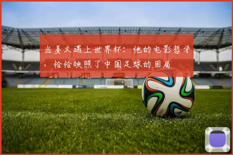 当姜文遇上世界杯：他的电影哲学，恰恰映照了中国足球的困局