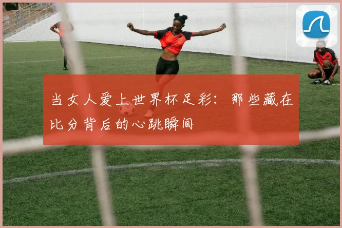 当女人爱上世界杯足彩:那些藏在比分背后的心跳瞬间
