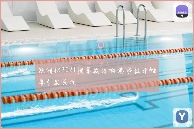 欧洲杯2021揭幕战打响 赛事拉开帷幕引发关注