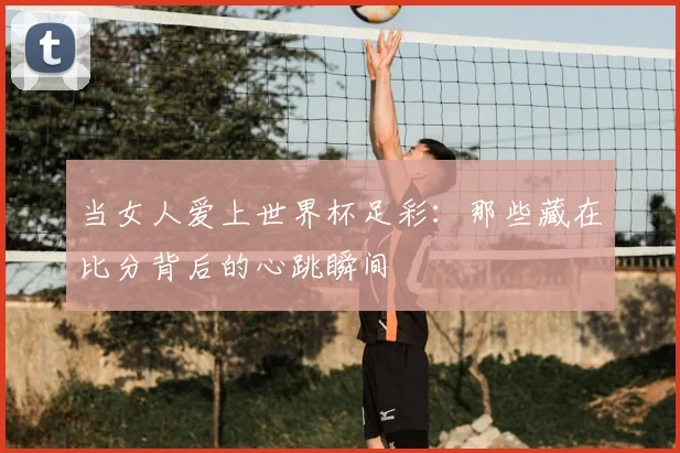 当女人爱上世界杯足彩：那些藏在比分背后的心跳瞬间