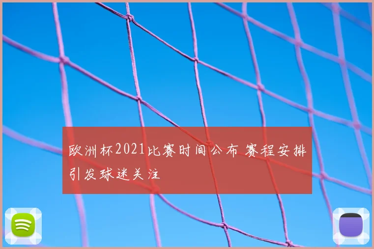 欧洲杯2021比赛时间公布 赛程安排引发球迷关注