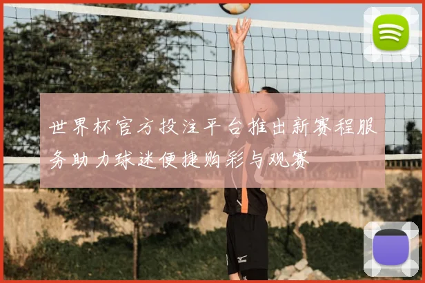 世界杯官方投注平台推出新赛程服务助力球迷便捷购彩与观赛