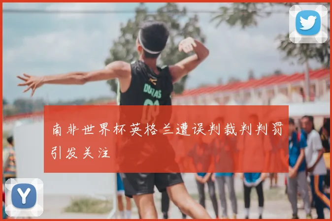 南非世界杯英格兰遭误判裁判判罚引发关注