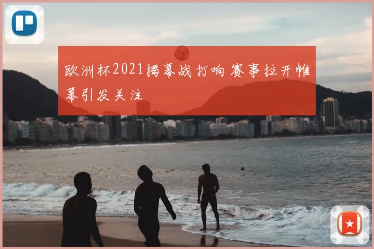 欧洲杯2021揭幕战打响 赛事拉开帷幕引发关注