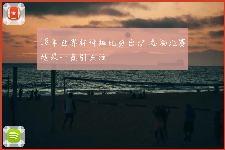 18年世界杯详细比分出炉 各场比赛结果一览引关注