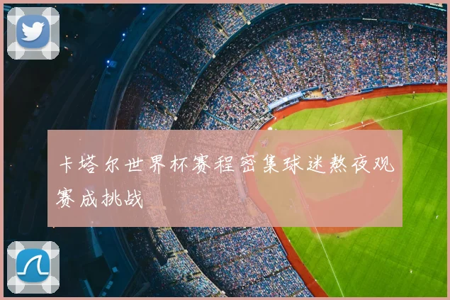 卡塔尔世界杯赛程密集球迷熬夜观赛成挑战