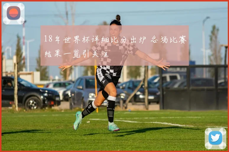 18年世界杯详细比分出炉 各场比赛结果一览引关注