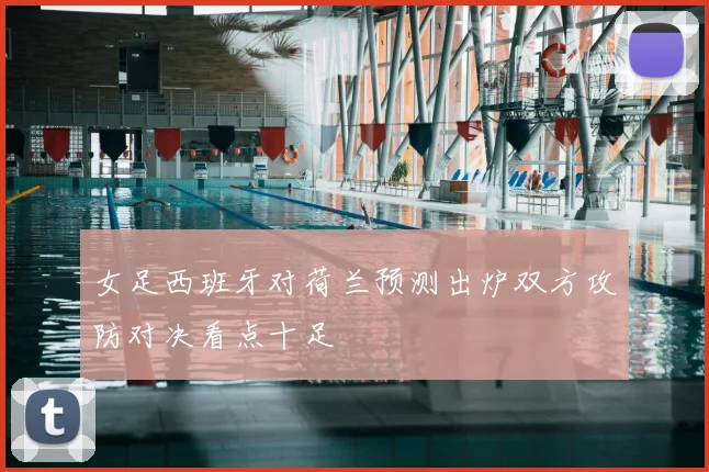 女足西班牙对荷兰预测出炉双方攻防对决看点十足