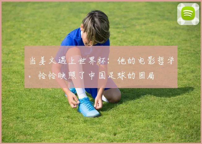 当姜文遇上世界杯:他的电影哲学,恰恰映照了中国足球的困局