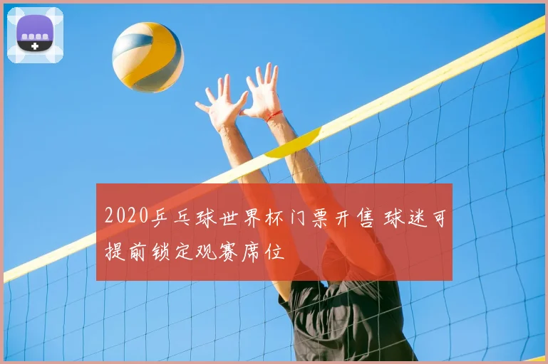 2020乒乓球世界杯门票开售 球迷可提前锁定观赛席位