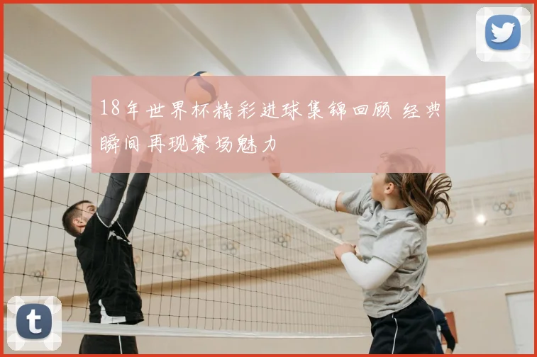 18年世界杯精彩进球集锦回顾 经典瞬间再现赛场魅力