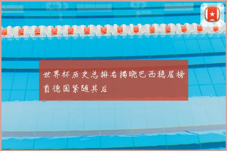世界杯历史总排名揭晓巴西稳居榜首德国紧随其后