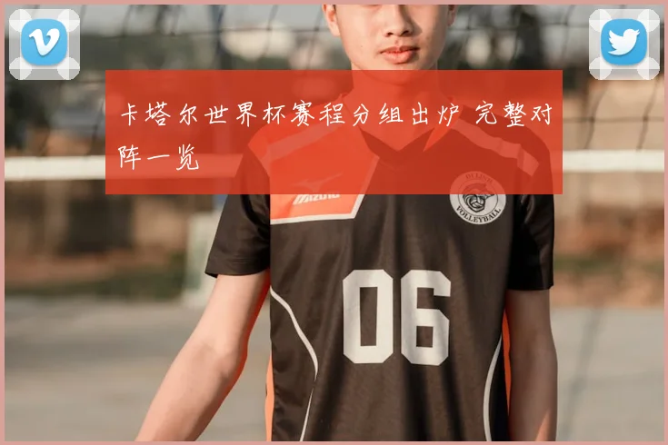 卡塔尔世界杯赛程分组出炉 完整对阵一览