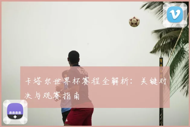 卡塔尔世界杯赛程全解析：关键对决与观赛指南