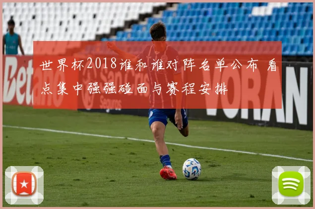 世界杯2018谁和谁对阵名单公布 看点集中强强碰面与赛程安排