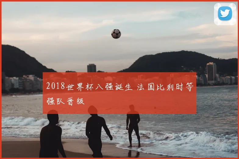 2018世界杯八强诞生 法国比利时等强队晋级