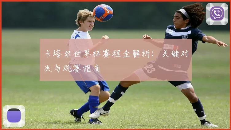 卡塔尔世界杯赛程全解析:关键对决与观赛指南