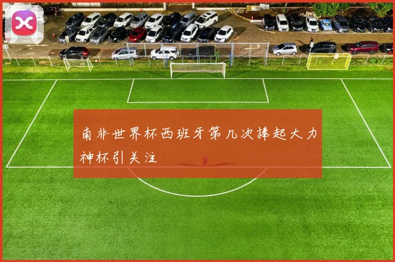 南非世界杯西班牙第几次捧起大力神杯引关注