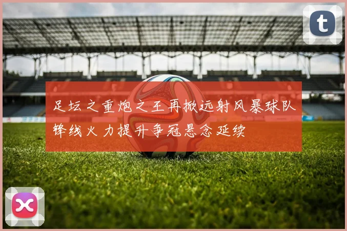 足坛之重炮之王再掀远射风暴球队锋线火力提升争冠悬念延续