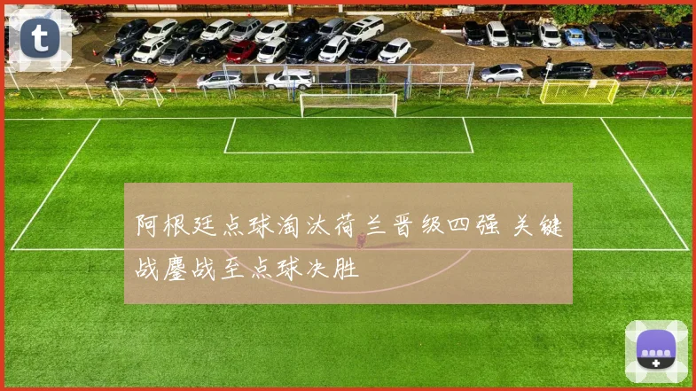 阿根廷点球淘汰荷兰晋级四强 关键战鏖战至点球决胜
