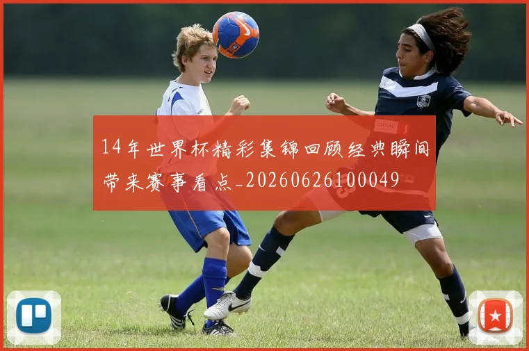 14年世界杯精彩集锦回顾经典瞬间带来赛事看点_20260626100049