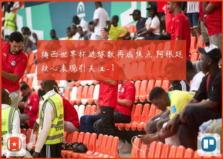 梅西世界杯进球数再成焦点 阿根廷核心表现引关注_1