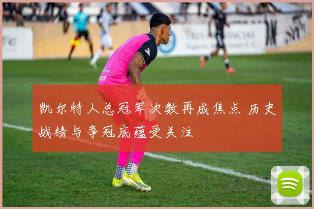 凯尔特人总冠军次数再成焦点 历史战绩与争冠底蕴受关注