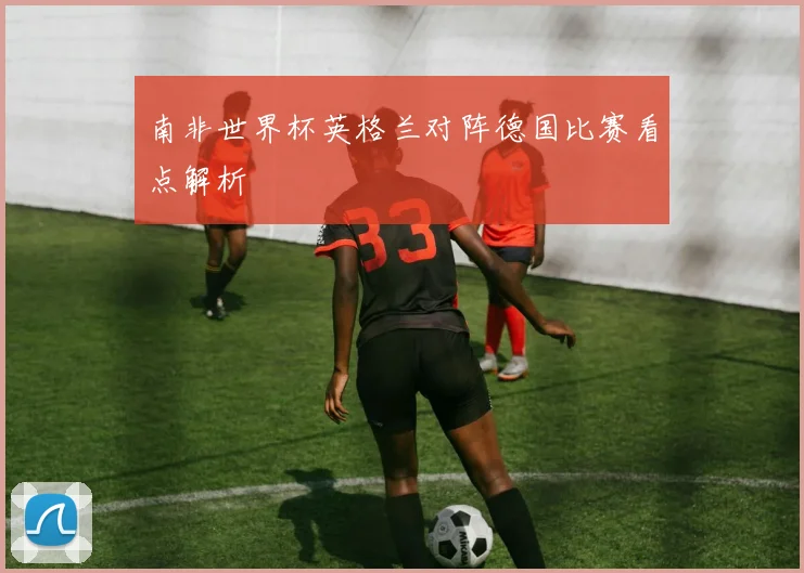 南非世界杯英格兰对阵德国比赛看点解析