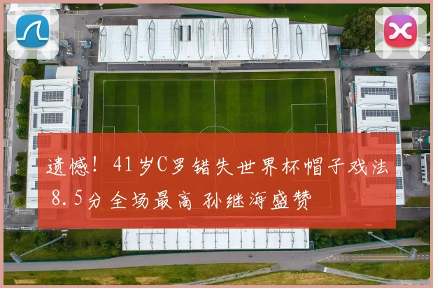 遗憾！41岁C罗错失世界杯帽子戏法 8.5分全场最高 孙继海盛赞