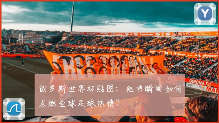 俄罗斯世界杯贴图：经典瞬间如何点燃全球足球热情？