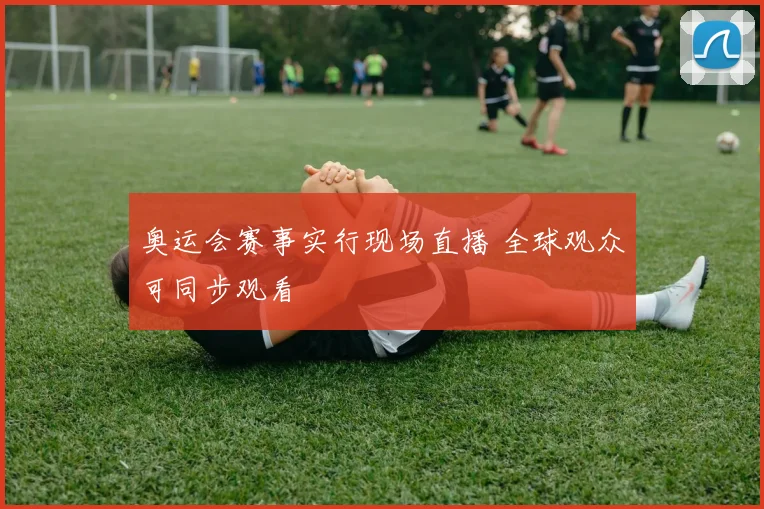 奥运会赛事实行现场直播 全球观众可同步观看
