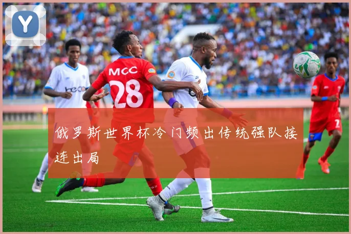 俄罗斯世界杯冷门频出传统强队接连出局