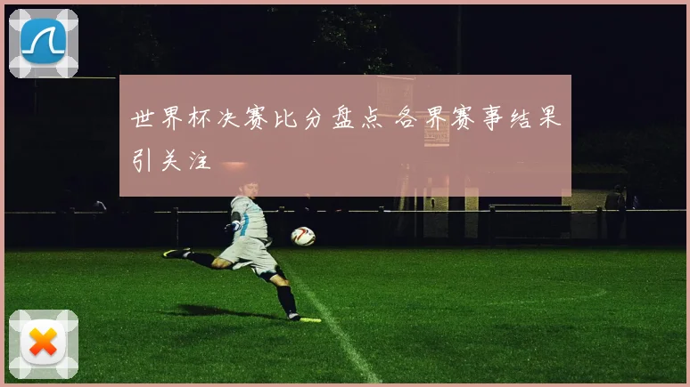 世界杯决赛比分盘点 各界赛事结果引关注