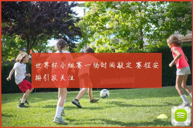 世界杯小组赛一场时间敲定 赛程安排引发关注
