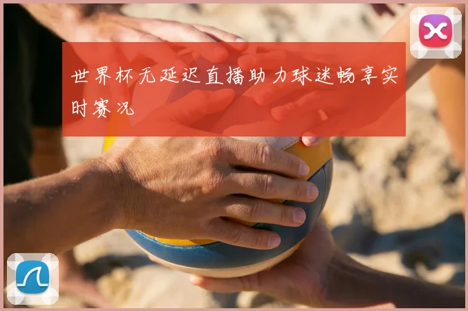 世界杯无延迟直播助力球迷畅享实时赛况