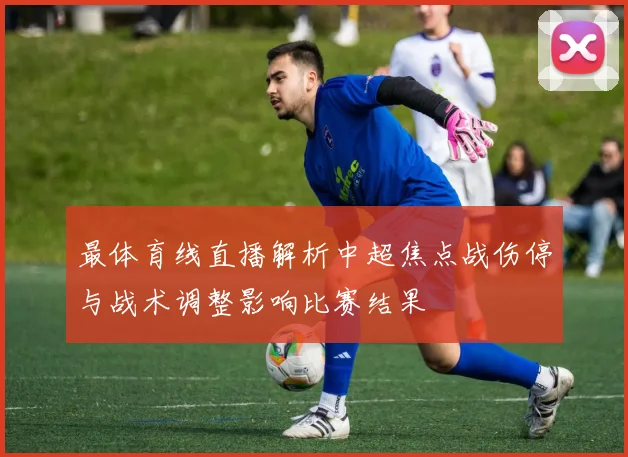 最体育线直播解析中超焦点战伤停与战术调整影响比赛结果
