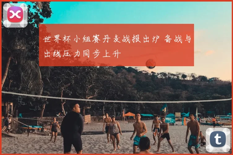 世界杯小组赛丹麦战报出炉 备战与出线压力同步上升