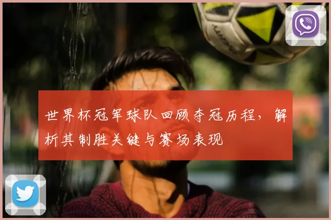 世界杯冠军球队回顾夺冠历程，解析其制胜关键与赛场表现