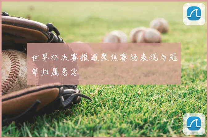 世界杯决赛报道聚焦赛场表现与冠军归属悬念
