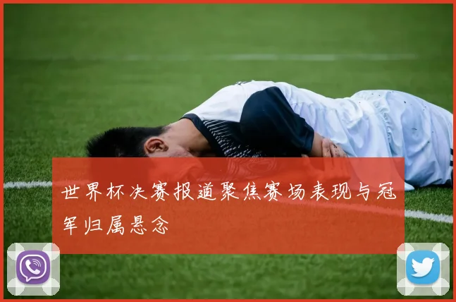 世界杯决赛报道聚焦赛场表现与冠军归属悬念