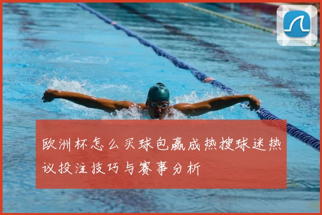欧洲杯怎么买球包赢成热搜球迷热议投注技巧与赛事分析